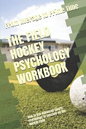 The Field Hockey Psychology Workbook How to Use Advanced Sports Psychology to Succeed on the Hockey Field