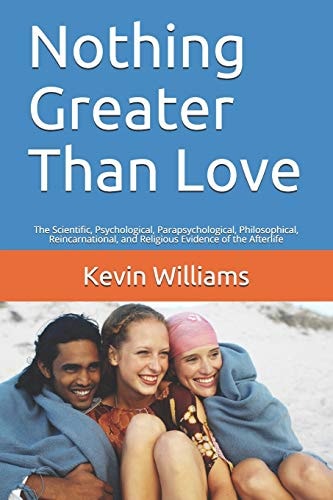 Nothing Greater Than Love The Scientific, Psychological, Parapsychological, Philosophical, Reincarnational, and Religious Evidence of the Afterlife