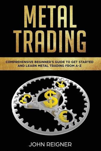 Metal Trading Comprehensive Beginner's Guide to Get Started and Learn Metal Trading from A-Z