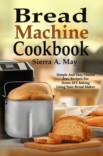 Bread Machine Cookbook Simple And Easy Gluten Free Recipes For Home DIY Baking Using Your Bread Maker