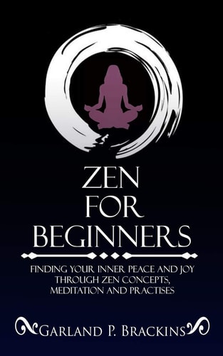 Zen For Beginners Finding Your Inner Peace And Joy Through Zen Concepts, Meditation And Practises