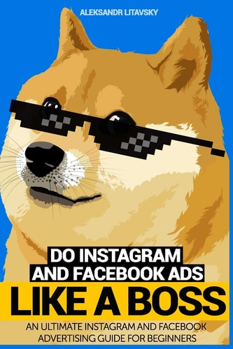Do Instagram and Facebook Ads Like a Boss An Ultimate Facebook and Instagram Advertising Guide For Beginners (Instagram Marketing, Online Ads, Social Media Marketing)