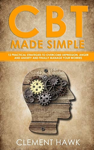 CBT Made Simple 12 Practical Strategies to Overcome Depression, Anger and Anxiety and Finally Manage Your Worries