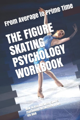 The Figure Skating Psychology Workbook How to Use Advanced Sports Psychology to Succeed in the Ice Rink