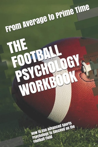 The Football Psychology Workbook How to Use Advanced Sports Psychology to Succeed on the Football Field