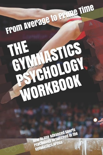 The Gymnastics Psychology Workbook How to Use Advanced Sports Psychology to Succeed in the Gymnastics Arena