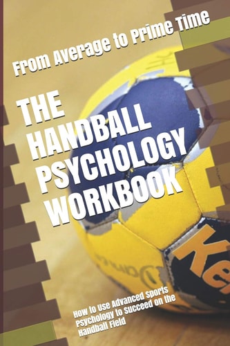 The Handball Psychology Workbook How to Use Advanced Sports Psychology to Succeed on the Handball Field