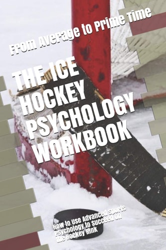 The Ice Hockey Psychology Workbook How to Use Advanced Sports Psychology to Succeed on the Hockey Rink