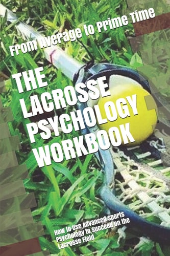 The Lacrosse Psychology Workbook How to Use Advanced Sports Psychology to Succeed on the Lacrosse Field