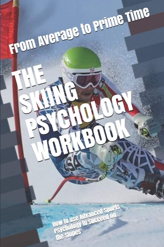 The Skiing Psychology Workbook How to Use Advanced Sports Psychology to Succeed on the Slopes