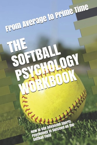 The Softball Psychology Workbook How to Use Advanced Sports Psychology to Succeed on the Softball Field