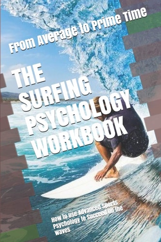 The Surfing Psychology Workbook How to Use Advanced Sports Psychology to Succeed on the Waves