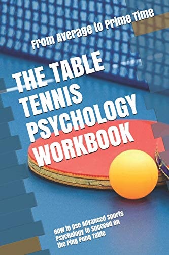The Table Tennis Psychology Workbook How to Use Advanced Sports Psychology to Succeed on the Ping Pong Table