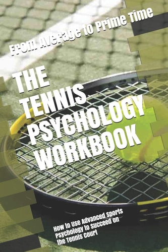 The Tennis Psychology Workbook How to Use Advanced Sports Psychology to Succeed on the Tennis Court