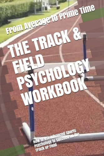 The Track and Field Psychology Workbook How to Use Advanced Sports Psychology to Succeed on the Track Or Field