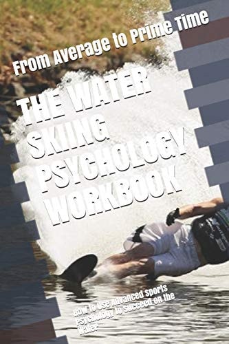 The Water Skiing Psychology Workbook How to Use Advanced Sports Psychology to Succeed on the Water