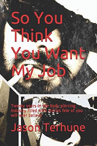 So You Think You Want My Job Twenty Years in the Body Piercing Industry Filled with Stories Few of You Will Ever Believe