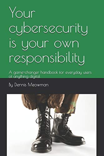 Your Cybersecurity Is Your Own Responsibility A Game-Changer Handbook for Everyday Users of Anything Digital