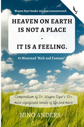 Wayne Dyer Books' Wisdom Concentrated: HEAVEN on EARTH IS NOT a PLACE - IT IS a FEELING Compendium of Dr. Wayne Dyer's 55+ Most Significant Tenets of Life and More