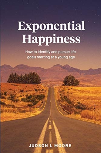 Exponential Happiness How to Identify and Pursue Life Goals Starting at a Young Age