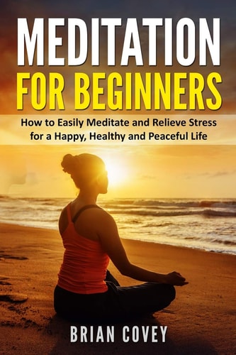 Meditation for Beginners How to Easily Meditate and Relieve Stress for a Happy, Healthy and Peaceful Life