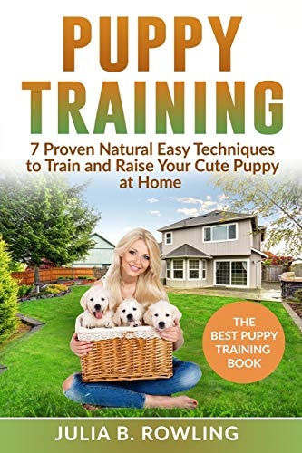 Puppy Training 7 Proven Natural Easy Techniques to Train and Raise Your Cute Puppy at Home: (Well Behaved Dog Training, Obey Your Orders, Understand Your Signals. Raise Your New Best Friend Playfully)