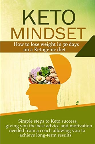 Keto Mindset How to Lose Weight in 30 Days on a Ketogenic Diet. Simple Steps to Keto Success, Giving You the Best Advice and Motivation Needed from a Coach Allowing You to Achieve Long-Term Results