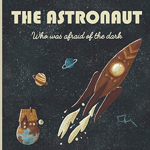 The Astronaut Who Was Afraid of the Dark A Story about Space, Rockets, Planets, Constellations, Dreams, Astronauts, Brothers, Stars, Earth, No Plastics, Solar System, Environment and Much More!