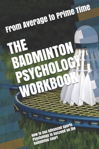 The Badminton Psychology Workbook How to Use Advanced Sports Psychology to Succeed on the Badminton Court