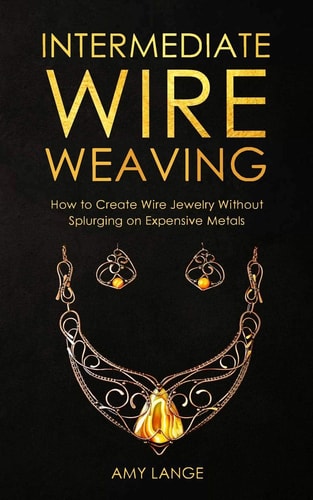 Intermediate Wire Weaving How Intermediate Wire Weavers Can Create Beautiful Jewelry Without Splurging on Expensive Metals