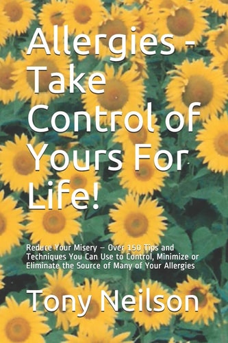 Allergies - Take Control of Yours For Life! Reduce Your Misery - Over 150 Tips and Techniques You Can Use to Control, Minimize Or Eliminate the Source of Many of Your Allergies