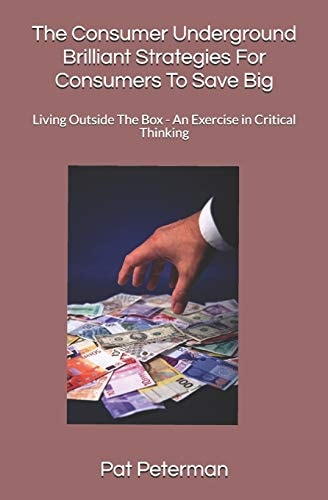 The Consumer Underground Brilliant Strategies for Consumers to Save Big Living Outside the Box - an Exercise in Critical Thinking
