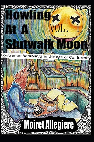 Howling at a Slutwalk Moon Contrarian Ramblings in the Age of Conformity Vol. 1