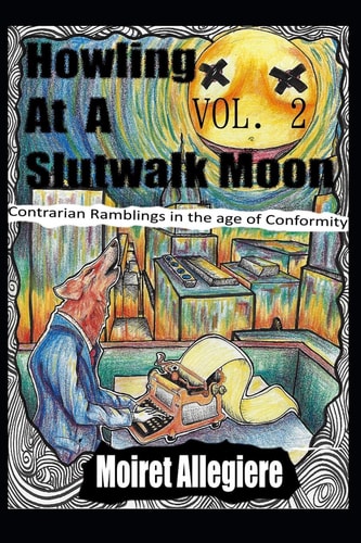 Howling at a Slutwalk Moon Contrarian Ramblings in the Age of Conformity Vol. 2