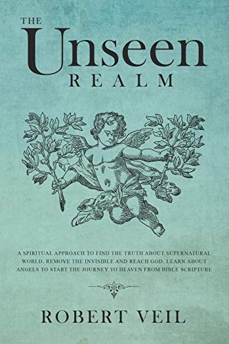 The Unseen Realm A Spiritual Approach to Find The Truth about Supernatural World, Remove The Invisible and Reach God, Learn about Angels to Start The Journey to Heaven from Bible Scripture