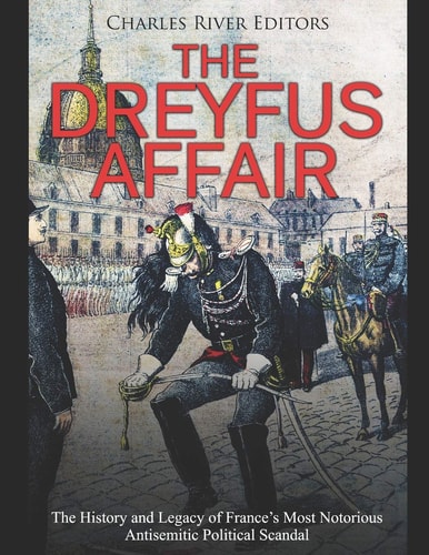 The Dreyfus Affair The History and Legacy of France's Most Notorious Antisemitic Political Scandal