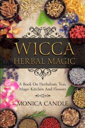 Wicca Herbal Magic A Book On Herbalism, Teas, Magic Kitchen And Flowers (Wiccan Herbs Guide)