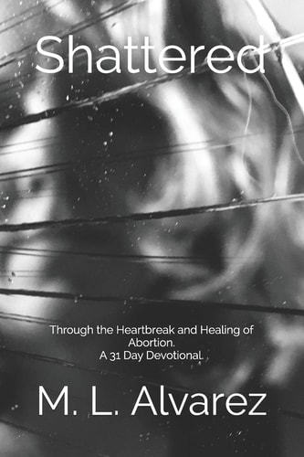 Shattered Through the Heartbreak and Healing of Abortion. a 31 Day Devotional