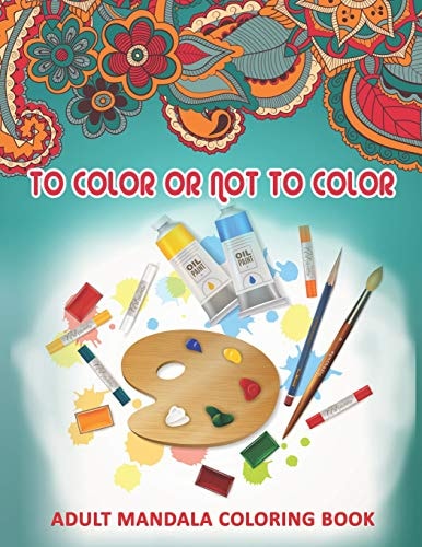 To Color Or Not To Color Adult Mandala Coloring Book: 50 Beautiful & Mystical Mandala Coloring Pages for Fun, Relaxation, Stress Relief and Meditation - Suits All Skill Levels.