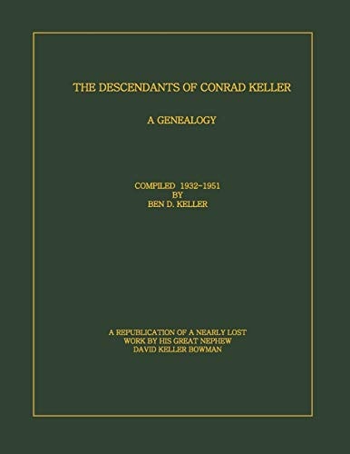 The Descendants of Conrad Keller A Republication of the Almost Lost 1951 Edition by Ben D. Keller (1889-1961), with Enhancements to the Format. Scanned and Edited by His Great Nephew, David Keller Bowman.