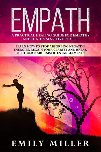 Empath A Practical Healing Guide for Empaths and Highly Sensitive People: Learn How to Stop Absorbing Negative Energies, Regain Your Clarity and Break Free from Narcissistic Entanglements!