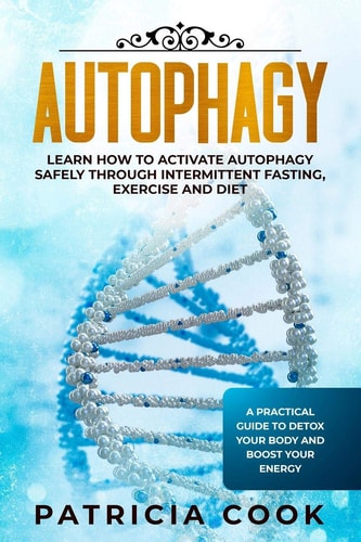 Autophagy Learn How To Activate Autophagy Safely Through Intermittent Fasting, Exercise and Diet. A Practical Guide to Detox Your Body and Boost Your Energy