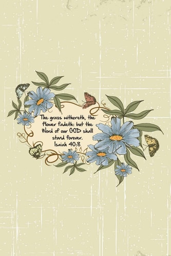 The Grass Withereth, the Flower Fadeth But the Word of Our GOD Shall Stand Forever. --Isaiah 40:8
