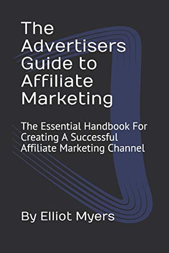 The Advertisers Guide to Affiliate Marketing The Essential Handbook For Creating A Successful Affiliate Marketing Channel