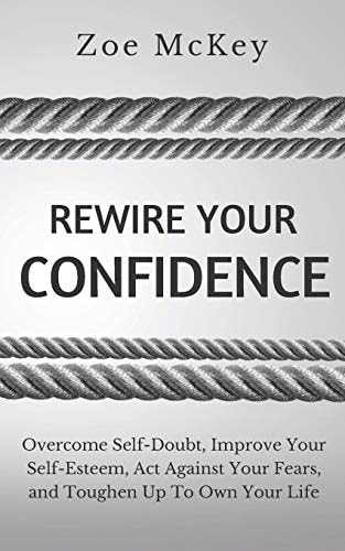 Rewire Your Confidence Overcome Self-Doubt, Improve Your Self-Esteem, Act Against Your Fears, and Toughen Up To Own Your Life