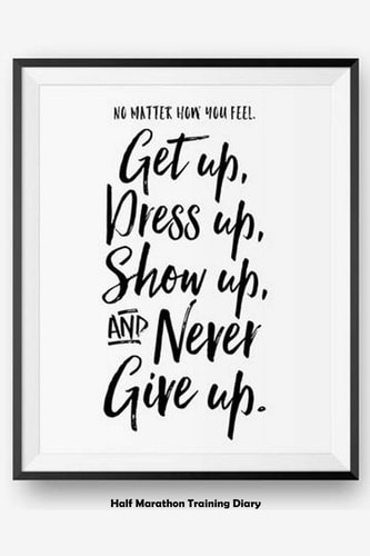 No Matter How You Feel Get Up, Dress Up, Show Up, And Never Give Up Half Marathon Training Diary