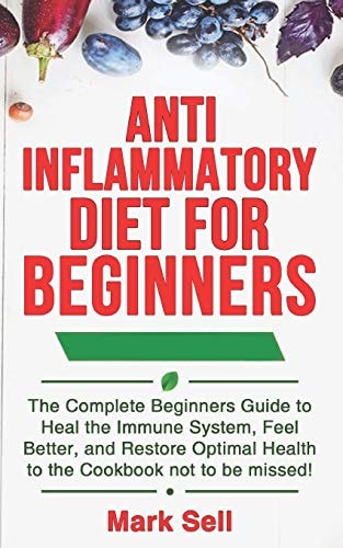 Anti Inflammatory Diet For Beginners The Complete Beginners Guide to Heal the Immune System, Feel Better, and Restore Optimal Health to the Cookbook Not to be Missed!