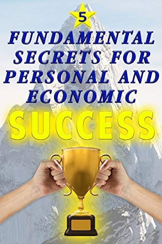 5 Fundamental Secrets for Personal and Economic SUCCESS Discover in This Fabulous Guide What You Need to Know to Transform Your Life for ¡ ALWAYS !