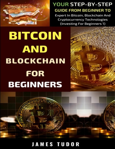Bitcoin And Blockchain Basics Explained Your Step-By-Step Guide From Beginner To Expert In Bitcoin, Blockchain And Cryptocurrency Technologies