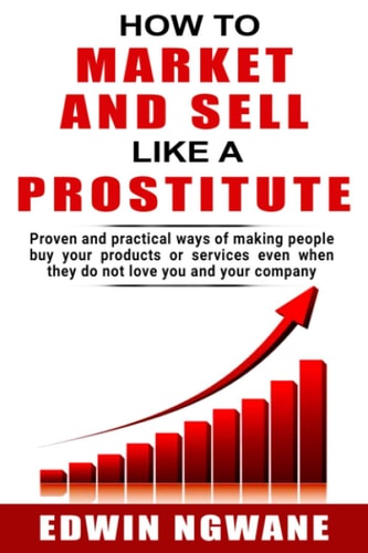 How to Market and Sell Like a Prostitute Proven and Practical Ways of Making People Buy Your Products Or Services, Even When They Do Not Love You and Your Company